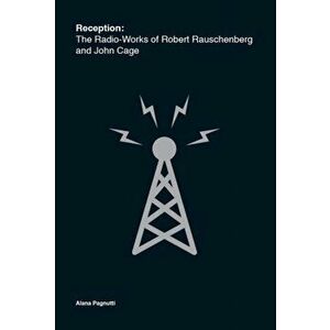 Reception. The Radio-Works of Robert Rauschenberg and John Cage, Paperback - Alana Pagnutti imagine