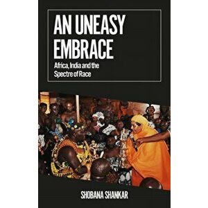 An Uneasy Embrace. Africa, India and the Spectre of Race, Paperback - Shobana Shankar imagine