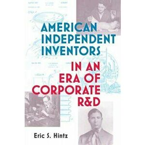 American Independent Inventors in an Era of Corporate R&D, Paperback - Eric S. Hintz imagine