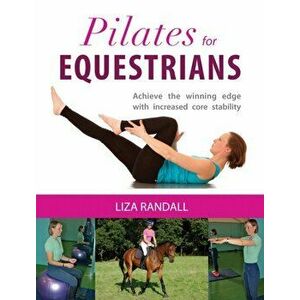 Pilates for Equestrians. Achieve the Winning Edge with Increased Core Stability, Paperback - Liza Randall imagine