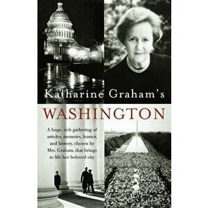 Katharine Graham's Washington. A Huge, Rich Gathering of Articles, Memoirs, Humor, and History, Chosen by Mrs. Graham, That Brings to Life Her Beloved imagine