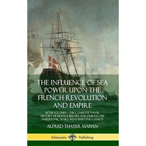 The Influence of Sea Power Upon the French Revolution and Empire: Both Volumes, the Complete Naval History of France before and during the Napoleonic imagine