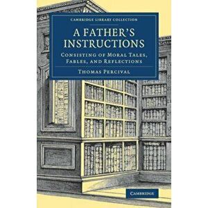 A Father's Instructions. Consisting of Moral Tales, Fables, and Reflections, Paperback - Thomas Percival imagine