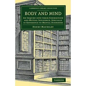 Body and Mind. An Inquiry into their Connection and Mutual Influence, Specially in Reference to Mental Disorders, Paperback - Henry Maudsley imagine