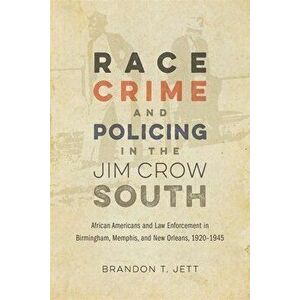 Race, Crime, and Policing in the Jim Crow South: African Americans and Law Enforcement in Birmingham, Memphis, and New Orleans, 1920-1945 - Brandon T. imagine