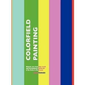 Colorfield Painting. Minimal, Cool, Hard Edge, Serial and Post-Painterly Abstract Art of the Sixties to the Present, 3 ed, Hardback - LAURA GARRARD imagine