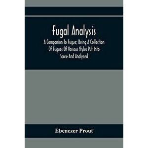 Fugal Analysis: A Companion To Fugue; Being A Collection Of Fugues Of Various Styles Put Into Score And Analyzed - Ebenezer Prout imagine