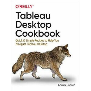 Tableau Desktop Cookbook: Quick & Simple Recipes to Help You Navigate Tableau Desktop, Paperback - Lorna Brown imagine