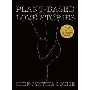 Plant-Based Love Stories: 97 Real Food Recipes That Make You Feel Good, Hardcover - Chef Cynthia Louise imagine