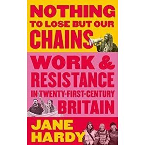 Nothing to Lose But Our Chains. Work and Resistance in Twenty-First-Century Britain, Paperback - Jane Hardy imagine