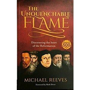 The Unquenchable Flame. Discovering The Heart Of The Reformation, Paperback - Dr Michael Reeves imagine