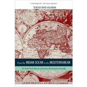 From the Indian Ocean to the Mediterranean. The Global Trade Networks of Armenian Merchants from New Julfa, Paperback - Sebouh Aslanian imagine