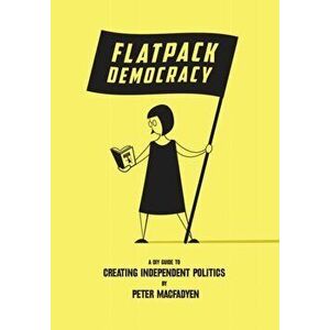Flatpack Democracy. A DIY Guide to Creating Independent Politics, Paperback - Peter Macfadyen imagine