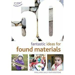 50 Fantastic Ideas for Found Materials, Paperback - Sally Featherstone imagine