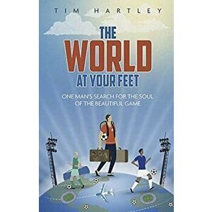 The World at Your Feet. In Search of the Soul of Football, Paperback - Tim Hartley imagine