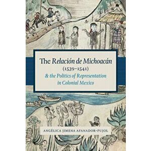 The Relacion de Michoacan (1539-1541) and the Politics of Representation in Colonial Mexico, Paperback - Angelica Jimena Afanador-Pujol imagine