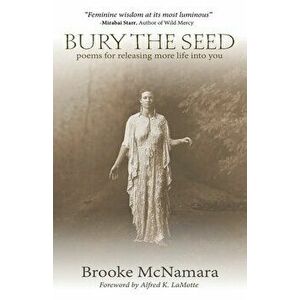 Bury The Seed: Poems for Releasing More Life into You, Paperback - Brooke J. McNamara imagine