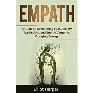 Empath: A Guide to Overcoming Fear, Anxiety, Narcissists, and Energy Vampires - Dodging Energy, Paperback - Elliot Harper imagine