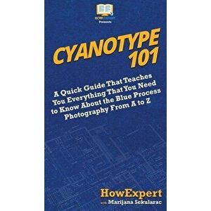 Cyanotype 101: A Quick Guide That Teaches You Everything That You Need to Know About the Blue Photography Process From A to Z, Hardcover - HowExpert imagine