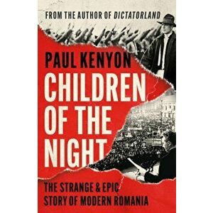 Children of the Night. The Strange and Epic Story of Modern Romania, Hardback - Paul Kenyon imagine