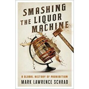 Smashing the Liquor Machine: A Global History of Prohibition, Hardcover - Mark Lawrence Schrad imagine
