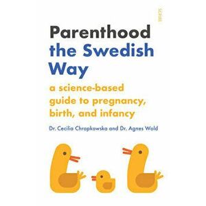 Parenthood the Swedish Way: A Science-Based Guide to Pregnancy, Birth, and Infancy, Paperback - Cecilia Chrapkowska imagine
