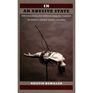In an Abusive State: How Neoliberalism Appropriated the Feminist Movement Against Sexual Violence, Paperback - Kristin Bumiller imagine