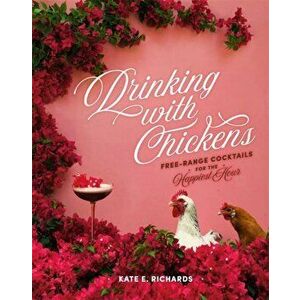 Drinking with Chickens: Free-Range Cocktails for the Happiest Hour, Hardcover - Kate E. Richards imagine