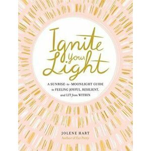 Ignite Your Light: A Sunrise-To-Moonlight Guide to Feeling Joyful, Resilient, and Lit from Within, Hardcover - Jolene Hart imagine