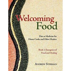 Welcoming Food, Book 1: Energetics of Food and Healing: Diet as Medicine for Home Cooks and Other Healers, Paperback - Andrew Sterman imagine