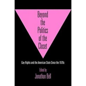 Beyond the Politics of the Closet: Gay Rights and the American State Since the 1970s, Hardcover - Jonathan Bell imagine