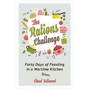 The Rations Challenge: Forty Days of Feasting in a Wartime Kitchen, Paperback - Claud Fullwood imagine
