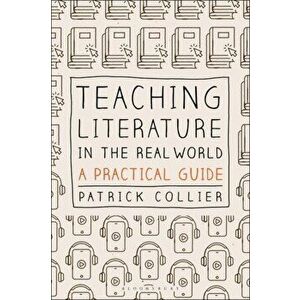 Teaching Literature in the Real World. A Practical Guide, Hardback - Patrick Collier imagine