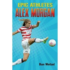 Epic Athletes: Alex Morgan, Paperback - Dan Wetzel imagine