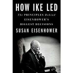 How Ike Led: The Principles Behind Eisenhower's Biggest Decisions, Hardcover - Susan Eisenhower imagine