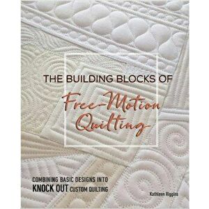 The Building Blocks of Free-Motion Quilting: Combining Basic Designs Into Knock-Out Custom Quilting, Paperback - Kathleen Riggins imagine