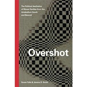 Overshot: The Political Aesthetics of Woven Textiles from the Antebellum South and Beyond, Paperback - Susan Falls imagine
