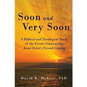 Soon and Very Soon: A Biblical and Theological Study of the Events Surrounding Jesus Christ's Second Coming, Paperback - David K. Hebert imagine