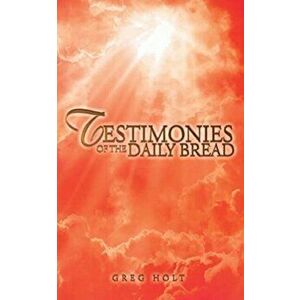 Testimonies of the Daily Bread, Paperback - Greg Holt imagine