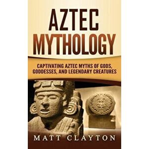 Aztec Mythology: Captivating Aztec Myths of Gods, Goddesses, and Legendary Creatures, Hardcover - Matt Clayton imagine