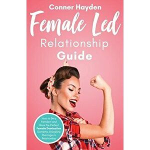 Female Led Relationship Guide: How to Be a Femdom and Have the Perfect Female Domination Domestic Discipline Marriage or Relationship, Paperback - Con imagine