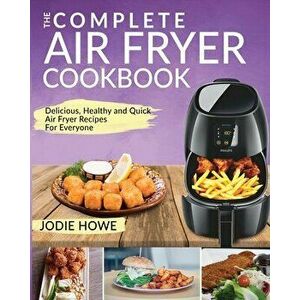 Air Fryer Recipe Book: The Complete Air Fryer Cookbook - Delicious, Healthy and Quick Air Fryer Recipes For Everyone, Paperback - Jodie Howe imagine