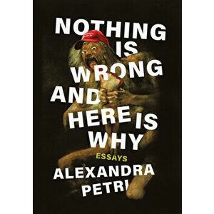 Nothing Is Wrong and Here Is Why: Essays, Hardcover - Alexandra Petri imagine