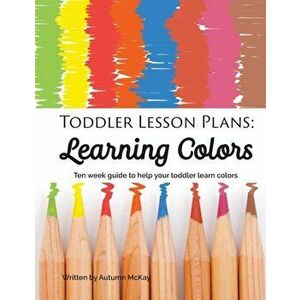 Toddler Lesson Plans - Learning Colors: Ten Week Activity Guide to Help Your Toddler Learn Colors, Paperback - Autumn McKay imagine