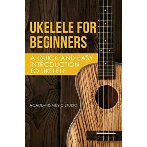 Ukelele for Beginners: A Quick and Easy Introduction to Ukelele, Paperback - Music Studio Academy imagine