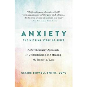 Anxiety: The Missing Stage of Grief: A Revolutionary Approach to Understanding and Healing the Impact of Loss, Paperback - Claire Bidwell Smith imagine