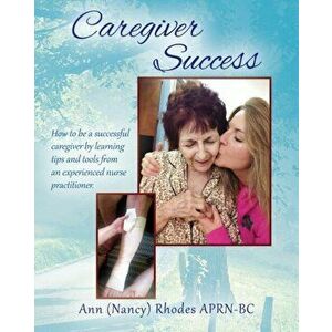 Caregiver Success: How to be a successful caregiver by learning tips and tools from an experienced nurse practitioner, Paperback - Fnp-C Ann Rhodes imagine