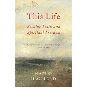 This Life: Secular Faith and Spiritual Freedom, Paperback - Martin Hgglund imagine