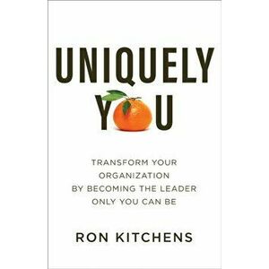 Uniquely You: Transform Your Organization by Becoming the Leader Only You Can Be, Paperback - Ron Kitchens imagine