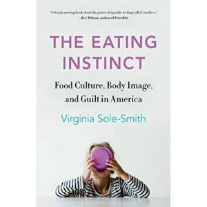 The Eating Instinct: Food Culture, Body Image, and Guilt in America, Paperback - Virginia Sole-Smith imagine